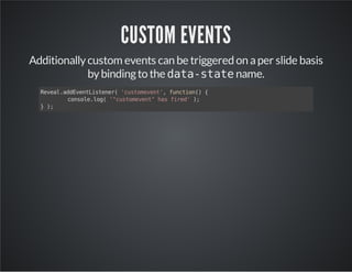 CUSTOM EVENTS
Additionallycustom events can be triggered on aper slide basis
bybindingto the data-statename.
Reveal.addEventListener('customevent',function(){
console.log('"customevent"hasfired');
});
 