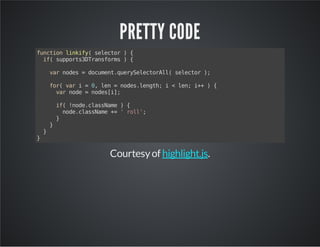 PRETTY CODE
functionlinkify(selector){
if(supports3DTransforms){
varnodes=document.querySelectorAll(selector);
for(vari=0,len=nodes.length;i<len;i++){
varnode=nodes[i];
if(!node.className){
node.className+='roll';
}
}
}
}
Courtesyof .highlight.js
 