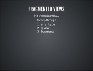 FRAGMENTED VIEWS
Hitthe nextarrow...
... to step through ...
1. any type
2. of view
3. fragments
 