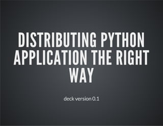 DISTRIBUTING PYTHON
APPLICATION THE RIGHT
WAY
deck version 0.1
 