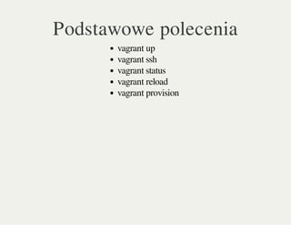 Podstawowe polecenia
vagrant up
vagrant ssh
vagrant status
vagrant reload
vagrant provision
 
