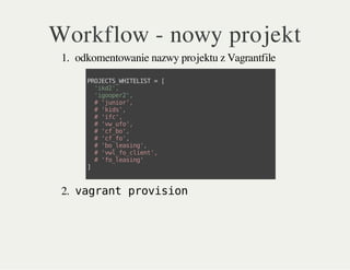 Workflow - nowy projekt
1. odkomentowanie nazwy projektu z Vagrantfile
2. vagrant provision
PROJECTS_WHITELIST=[
'ikd2',
'igooper2',
#'junior',
#'kids',
#'ifc',
#'vw_ufo',
#'cf_bo',
#'cf_fo',
#'bo_leasing',
#'vwl_fo_client',
#'fo_leasing'
]
 