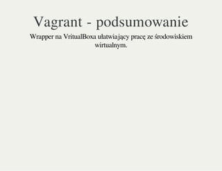Vagrant - podsumowanie
Wrapper na VritualBoxa ułatwiający pracę ze środowiskiem
wirtualnym.
 
