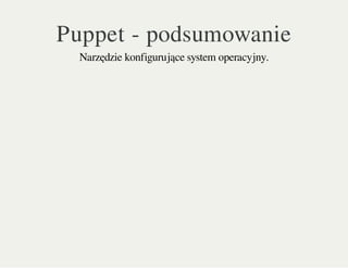Puppet - podsumowanie
Narzędzie konfigurujące system operacyjny.
 