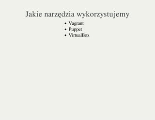 Jakie narzędzia wykorzystujemy
Vagrant
Puppet
VirtualBox
 