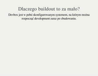 Dlaczego buildout to za mało?
Devbox jest w pełni skonfigurowanym systemem, na którym można
rozpocząć development zaraz po zbudowaniu.
 