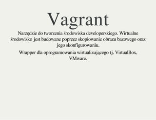 VagrantNarzędzie do tworzenia środowiska developerskiego. Wirtualne
środowisko jest budowane poprzez skopiowanie obrazu bazowego oraz
jego skonfigurowaniu.
Wrapper dla oprogramowania wirtualizującego tj. VirtualBox,
VMware.
 
