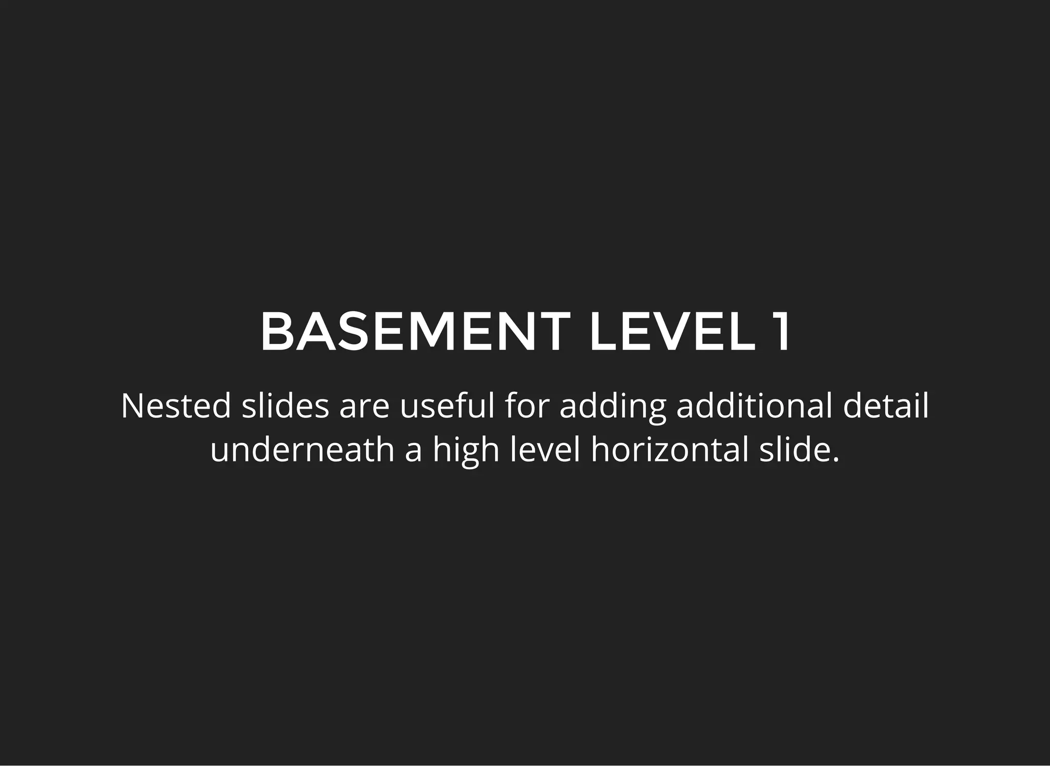 BASEMENT LEVEL 1
Nested slides are useful for adding additional detail
underneath a high level horizontal slide.
 