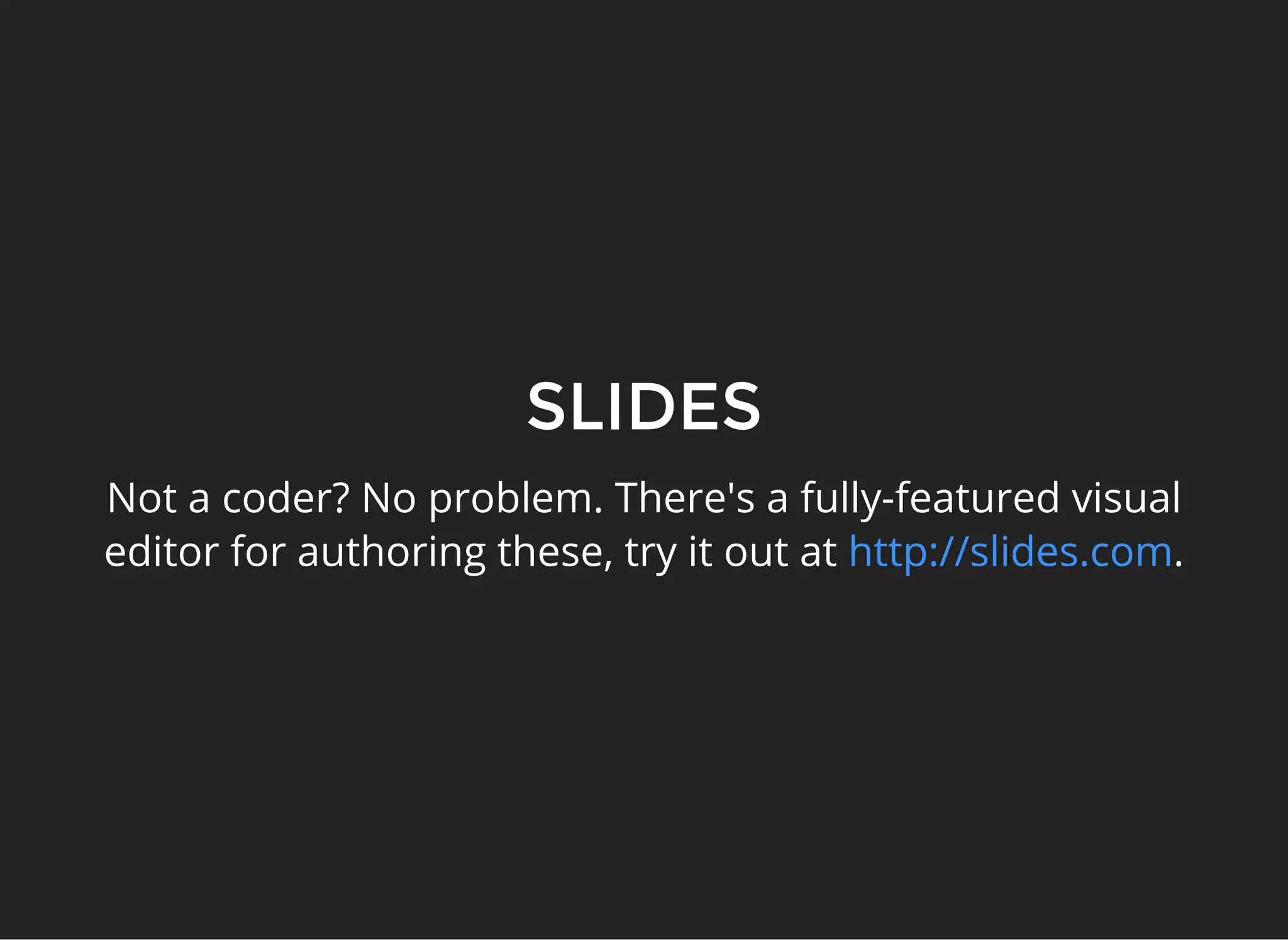 SLIDES
Not a coder? No problem. There's a fully-featured visual
editor for authoring these, try it out at .http://slides.com
 