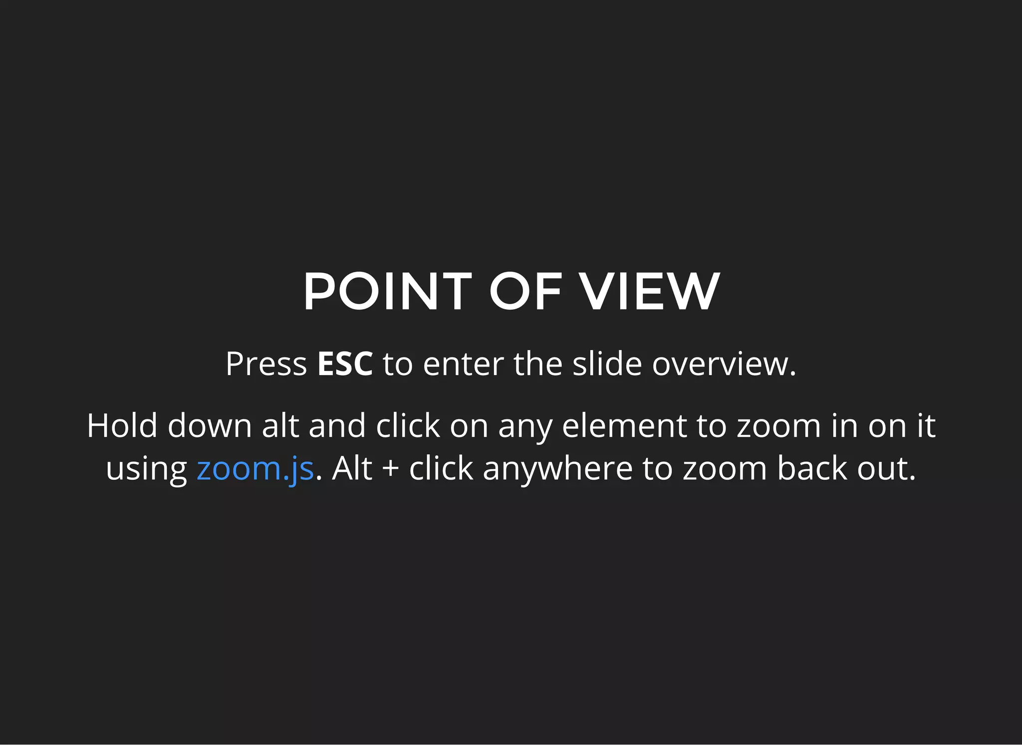 POINT OF VIEW
Press ESC to enter the slide overview.
Hold down alt and click on any element to zoom in on it
using . Alt + click anywhere to zoom back out.zoom.js
 