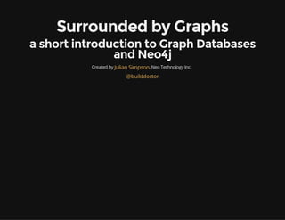 Surrounded by Graphs
a short introduction to Graph Databases
and Neo4j
Created by , Neo Technology Inc.Julian Simpson
@builddoctor
 