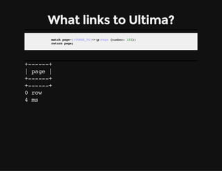 What links to Ultima?
matchpage-[:TURNS_TO]->(p:Page{number:101})
returnpage;
+------+
| page |
+------+
+------+
0 row
4 ...