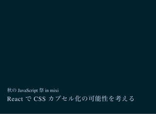 秋のJavaScript 祭in mixi
React で CSS カプセル化の可能性を考える
 