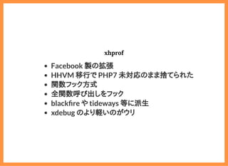 2019/6/29 reveal.js
localhost:8000/?print-pdf/#/ 55/78
xhprofxhprof
Facebook 製の拡張
HHVM 移行で PHP7 未対応のまま捨てられた
関数フック方式
全関数呼び出しをフック
black re や tideways 等に派生
xdebug のより軽いのがウリ
 