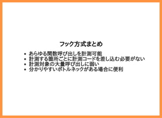 2019/6/29 reveal.js
localhost:8000/?print-pdf/#/ 64/78
フック方式まとめフック方式まとめ
あらゆる関数呼び出しを計測可能
計測する箇所ごとに計測コードを差し込む必要がない
計測対象の大量呼び出しに弱い
分かりやすいボトルネックがある場合に便利
 