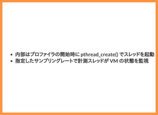 2019/6/29 reveal.js
localhost:8000/?print-pdf/#/ 70/78
内部はプロファイラの開始時に pthread_create() でスレッドを起動
指定したサンプリングレートで計測スレッドが VM の状態を監視
 