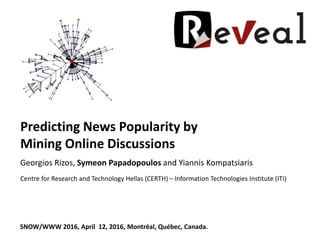 Predicting News Popularity by
Mining Online Discussions
Georgios Rizos, Symeon Papadopoulos and Yiannis Kompatsiaris
Centre for Research and Technology Hellas (CERTH) – Information Technologies Institute (ITI)
SNOW/WWW 2016, April 12, 2016, Montréal, Québec, Canada.
 