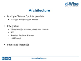 Architecture
• Multiple “Mount” points possible
• Manages multiple logical indexes
• Integration
• File system(s) – Windows, Unix/Linux (Samba)
• SDD
• Standard Database Schemas
• LSH (future)
• Federated instances
 