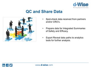 QC and Share Data
• Spot-check data received from partners
and/or CRO’s.
• Prepare data for Integrated Summaries
of Safety and Efficacy.
• Export Reveal data paths to analytics
tools for further analysis.
 