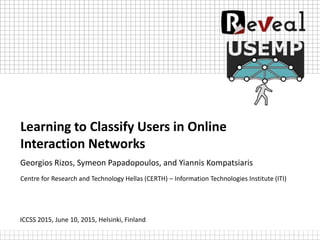 Learning to Classify Users in Online
Interaction Networks
Georgios Rizos, Symeon Papadopoulos, and Yiannis Kompatsiaris
Centre for Research and Technology Hellas (CERTH) – Information Technologies Institute (ITI)
ICCSS 2015, June 10, 2015, Helsinki, Finland
 