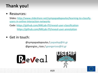 Thank you!
• Resources:
Slides: http://www.slideshare.net/sympapadopoulos/learning-to-classify-
users-in-online-interaction-networks
Code: https://github.com/MKLab-ITI/reveal-user-classification
https://github.com/MKLab-ITI/reveal-user-annotation
• Get in touch:
@sympapadopoulos / papadop@iti.gr
@georgios_rizos / georgerizos@iti.gr
#19
 