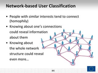 Network-based User Classification
• People with similar interests tend to connect
(homophily)
• Knowing about one’s connections
could reveal information
about them
• Knowing about
the whole network
structure could reveal
even more…
#4
 