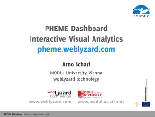 1
REVEAL Workshop | Athens, September 2016
PHEME Dashboard
Interactive Visual Analytics
pheme.weblyzard.com
Arno Scharl
MODUL University Vienna
webLyzard technology
www.weblyzard.com www.modul.ac.at/nmt
 