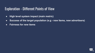 Exploration - Different Points of View
● High level system impact (main metric)
● Success of the target population (e.g - new items, new advertisers)
● Fairness for new items
6
 