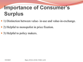 Importance of Consumer’s
Surplus
 1) Distinction between value- in-use and value-in-exchange.
 2) Helpful to monopolist in price fixation.
 3) Helpful to policy makers.
9/15/2015 Dept. of F.E.S, F.F.SC, W.B.U.A.F.S
 