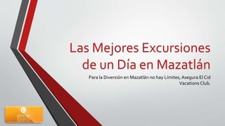 Las Mejores Excursiones
de un Día en Mazatlán
Para la Diversión en Mazatlán no hay Límites,Asegura El Cid
Vacations Club.
 