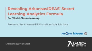 Revealing ArkansasIDEAS’ Secret
Learning Analytics Formula
For World-Class eLearning
Presented by: ArkansasIDEAS and Lambda Solutions
 
