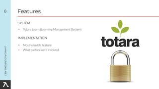 • Totara Learn (Learning Management System)
8
SYSTEM
Features
IMPLEMENTATION
• Most valuable feature
• What parties were involved
 