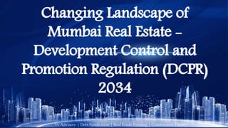 Changing Landscape of
Mumbai Real Estate -
Development Control and
Promotion Regulation (DCPR)
2034
Ve Advisory | Debt Syndication | Real Estate Funding | Construction Finance
 