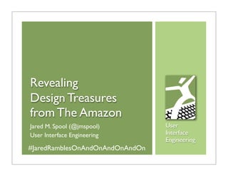 Revealing
Design Treasures
from The Amazon
Jared M. Spool (@jmspool)        User
User Interface Engineering       Interface
                                 Engineering
#JaredRamblesOnAndOnAndOnAndOn
 