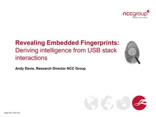 Revealing Embedded Fingerprints:
Deriving intelligence from USB stack
interactions
Andy Davis, Research Director NCC Group
Image from: p1fran.com
 