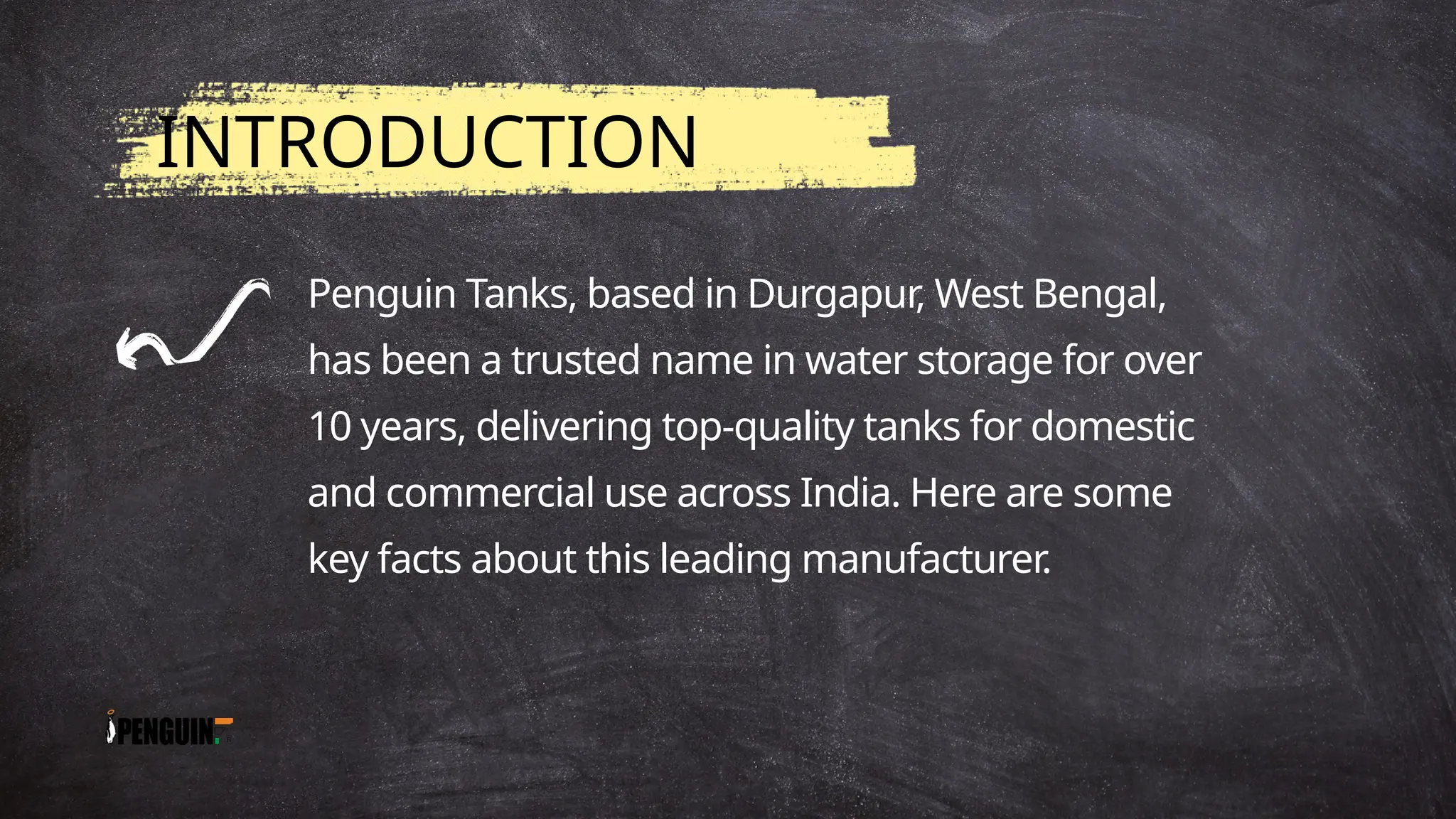 INTRODUCTION
Penguin Tanks, based in Durgapur, West Bengal,
has been a trusted name in water storage for over
10 years, delivering top-quality tanks for domestic
and commercial use across India. Here are some
key facts about this leading manufacturer.
 