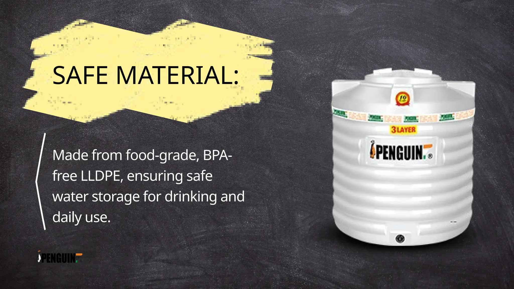 SAFE MATERIAL:
Made from food-grade, BPA-
free LLDPE, ensuring safe
water storage for drinking and
daily use.
 