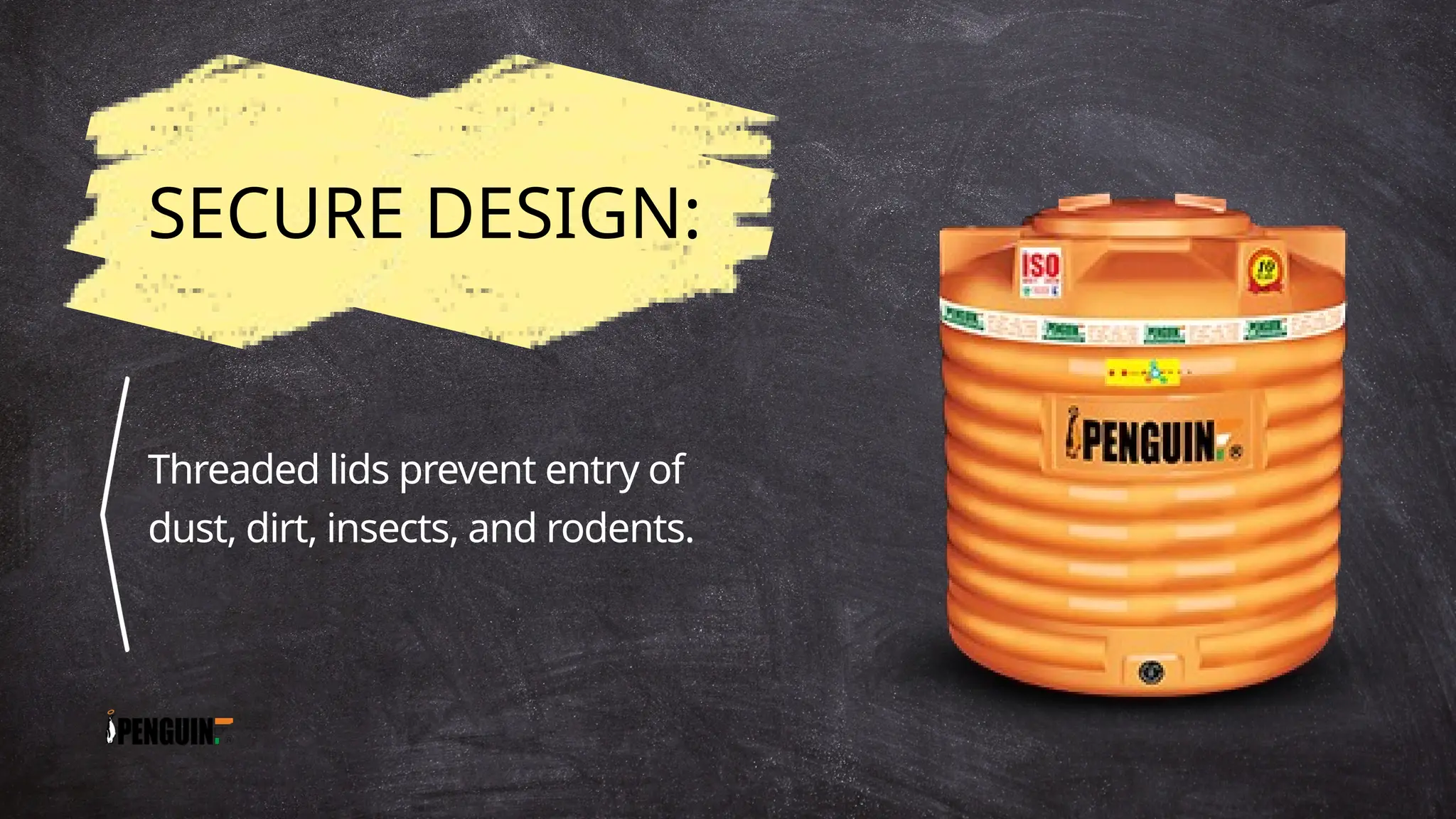 SECURE DESIGN:
Threaded lids prevent entry of
dust, dirt, insects, and rodents.
 