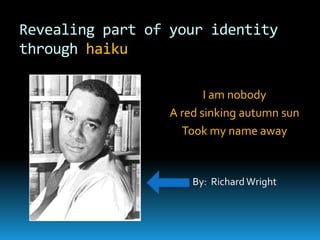 Revealing part of your identity through haiku  I am nobody A red sinking autumn sun Took my name away By:  Richard Wright   