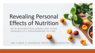 Revealing Personal
Effects of Nutrition
WITH BIOSTATISTICAL MODELLING USING
PROBABILISTIC PROGRAMMING IN STAN
JARI TURKIA // ADVANCED TOPICS IN EPIDEMIOLOGY
 