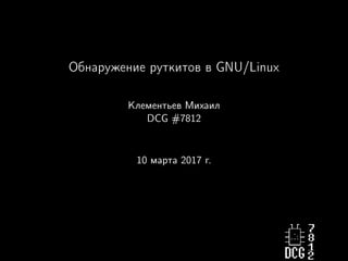 Обнаружение руткитов в GNU/Linux
Клементьев Михаил
DCG #7812
10 марта 2017 г.
 