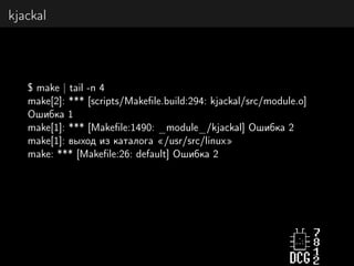 kjackal
$ make | tail -n 4
make[2]: *** [scripts/Makeﬁle.build:294: kjackal/src/module.o]
Ошибка 1
make[1]: *** [Makeﬁle:1490: _module_/kjackal] Ошибка 2
make[1]: выход из каталога «/usr/src/linux»
make: *** [Makeﬁle:26: default] Ошибка 2
 