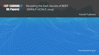 1
DEEP LEARNING JP
[DL Papers]
http://deeplearning.jp/
Revealing the Dark Secrets of BERT
(EMNLP-IJCNLP, 2019)
Kazuki Fujikawa
 