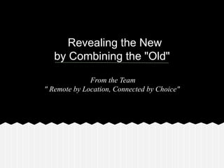 Revealing the New
by Combining the "Old"
From the Team
" Remote by Location, Connected by Choice"
 