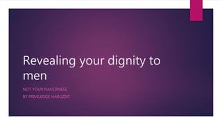 Revealing your dignity to
men
NOT YOUR NAKEDNESS
BY PRIVILEDGE HARUZIVI
 