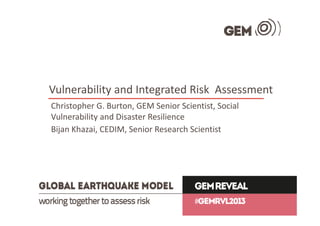 Vulnerability and Integrated Risk  Assessment
Christopher G. Burton, GEM Senior Scientist, Social 
Vulnerability and Disaster Resilience 
Bijan Khazai, CEDIM, Senior Research Scientist
 