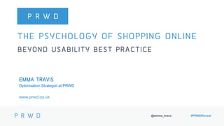 @emma_travo #PRWDReveal
THE PSYCHOLOGY OF SHOPPING ONLINE
BEYOND USABILITY BEST PRACTICE
EMMA TRAVIS
Optimisation Strategist at PRWD
www.prwd.co.uk
 