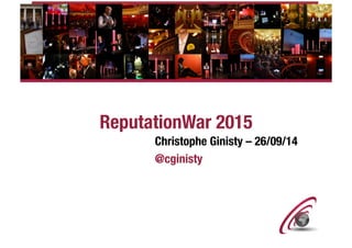 ReputationWar 2015 
Christophe Ginisty – 26/09/14 
@cginisty 
 
