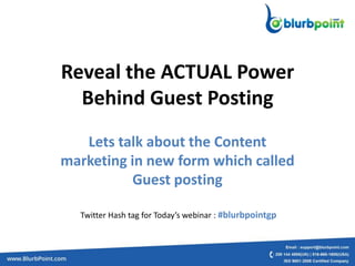 Reveal the ACTUAL Power
  Behind Guest Posting
   Lets talk about the Content
marketing in new form which called
           Guest posting

  Twitter Hash tag for Today’s webinar : #blurbpointgp
 