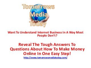 Want To Understand Internet Business In A Way Most
People Don’t?
Reveal The Tough Answers To
Questions About How To Make Money
Online In One Easy Step!
http://www.tomorrowsmediatoday.com/
 